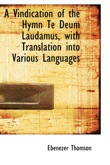 A Vindication of the Hymn Te Deum Laudamus, with Translation Into Various Languages