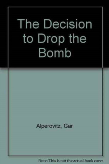 The Decision to Drop the Bomb : Debates and Legacies of the Nuclear Age