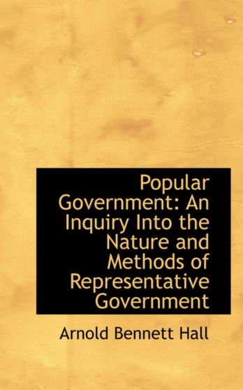 Popular Government : An Inquiry Into the Nature and Methods of Representative Government