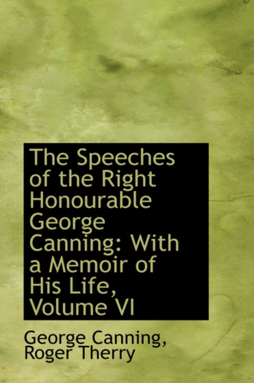 The Speeches of the Right Honourable George Canning : With a Memoir of His Life, Volume VI