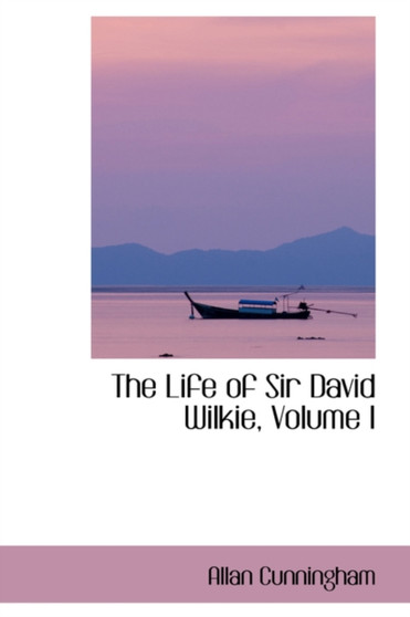 The Life of Sir David Wilkie, Volume I