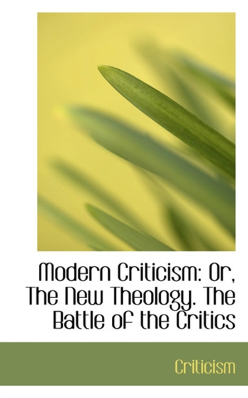 Modern Criticism : Or, the New Theology. the Battle of the Critics