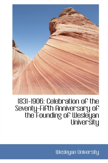 1831-1906 : Celebration of the Seventy-Fifth Anniversary of the Founding of Wesleyan University