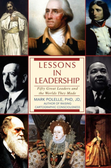Lessons in Leadership : Fifty Great Leaders and the Worlds They Made