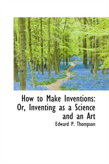 How to Make Inventions : Or, Inventing as a Science and an Art