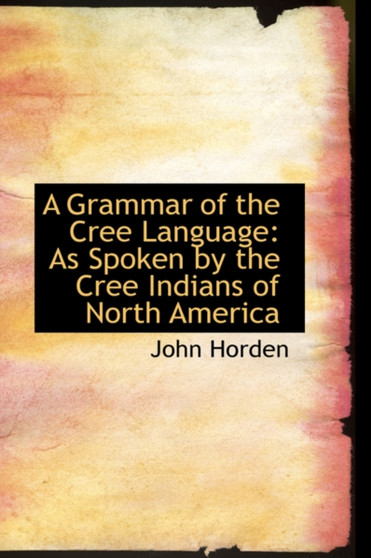 A Grammar of the Cree Language : As Spoken by the Cree Indians of North America