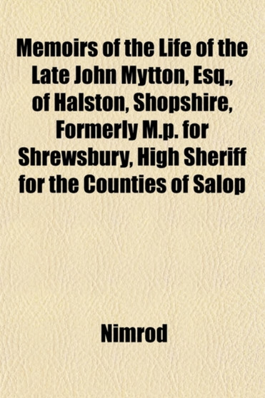 Memoirs of the Life of the Late John Mytton, Esq., of Halston, Shopshire, Formerly M.P. for Shrewsbury, High Sheriff for the Counties of Salop