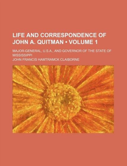 Life and Correspondence of John A. Quitman (Volume 1 ); Major-General, U.S.A., and Governor of the State of Mississippi