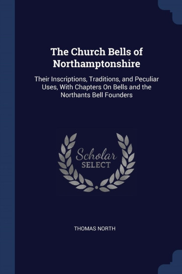 The Church Bells of Northamptonshire : Their Inscriptions, Traditions, and Peculiar Uses, With Chapters On Bells and the Northants Bell Founders by Thomas North - Paperback