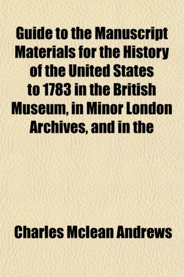 Guide to the Manuscript Materials for the History of the United States to 1783 in the British Museum, in Minor London Archives, and in the Libraries of Oxford and Cambridge (Volume 90)
