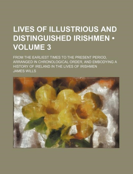 Lives of Illustrious and Distinguished Irishmen (Volume 3); From the Earliest Times to the Present Period, Arranged in Chronological Order, and Embodying a History of Ireland in the Lives of Irishmen