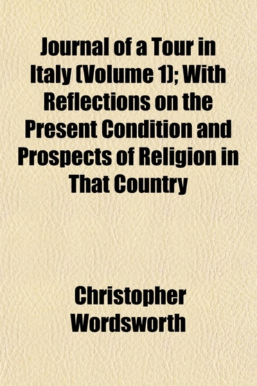 Journal of a Tour in Italy Volume 1; With Reflections on the Present Condition and Prospects of Religion in That Country