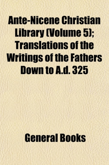 Ante-Nicene Christian Library (Volume 5); Translations of the Writings of the Fathers Down to A.D. 325