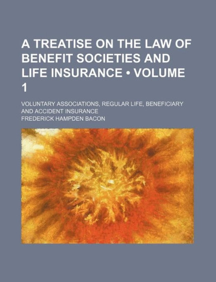 A Treatise on the Law of Benefit Societies and Life Insurance (Volume 1); Voluntary Associations, Regular Life, Beneficiary and Accident Insurance