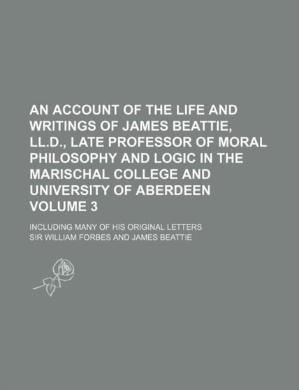 An Account of the Life and Writings of James Beattie, LL.D., Late Professor of Moral Philosophy and Logic in the Marischal College and University of
