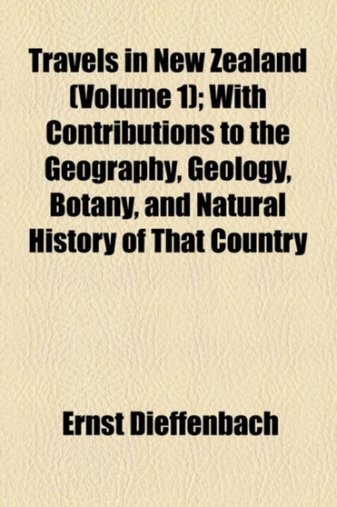 Travels in New Zealand Volume 1; With Contributions to the Geography, Geology, Botany, and Natural History of That Country