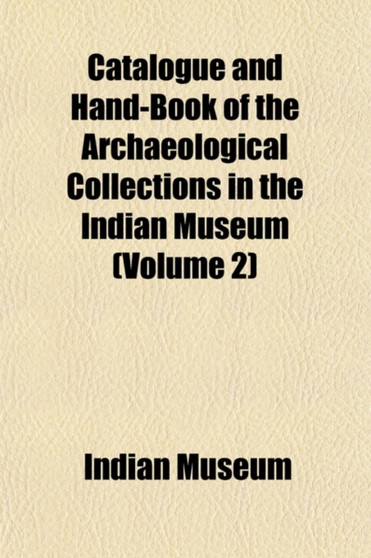 Catalogue and Hand-Book of the Archaeological Collections in the Indian Museum Volume 2