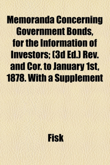 Memoranda Concerning Government Bonds, for the Information of Investors; (3D Ed.) REV. and Cor. to January 1st, 1878. with a Supplement