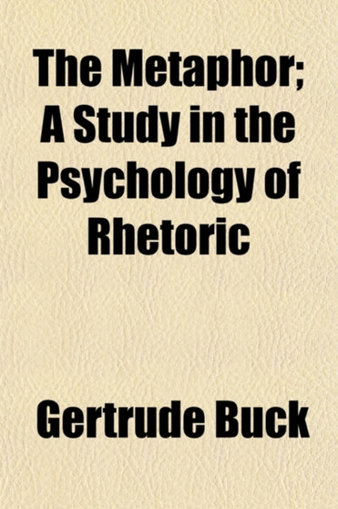 The Metaphor; A Study in the Psychology of Rhetoric The Metaphor; A Study in the Psychology of Rhetoric