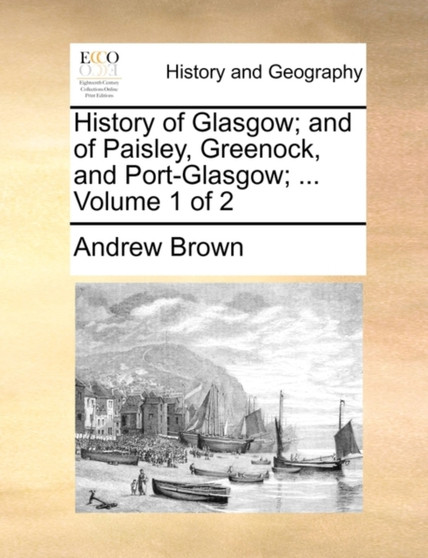 History of Glasgow; and of Paisley, Greenock, and Port-Glasgow; ... Volume 1 of 2