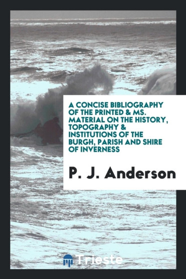 A Concise Bibliography of the Printed & Ms. Material on the History, Topography & Institutions of the Burgh, Parish and Shire of Inverness