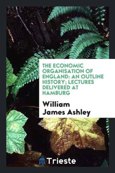 The Economic Organisation of England : An Outline History; Lectures Delivered at Hamburg