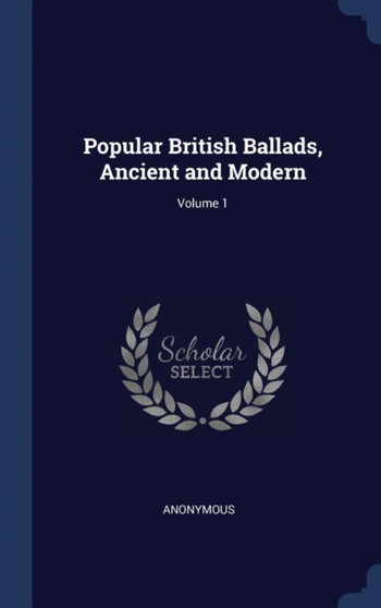 Popular British Ballads, Ancient and Modern; Volume 1 by Anonymous - Hardback