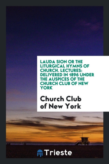Lauda Sion or the Liturgical Hymns of Church. Lectures : Delivered in 1896 Under the Auspices of the Church Club of New York