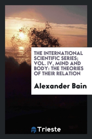 The International Scientific Series; Vol. IV, Mind and Body : The Theories of Their Relation