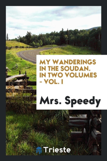My Wanderings in the Soudan. in Two Volumes - Vol. I