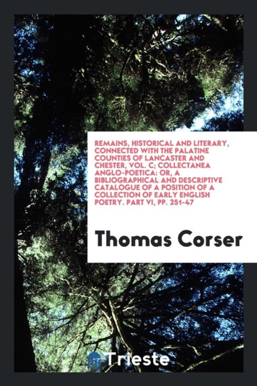 Remains, Historical and Literary, Connected with the Palatine Counties of Lancaster and Chester, Vol. C; Collectanea Anglo-Poetica : Or, a Bibliographical and Descriptive Catalogue of a Position of a