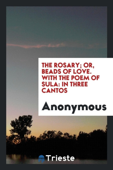 The Rosary; Or, Beads of Love. with the Poem of Sula : In Three Cantos
