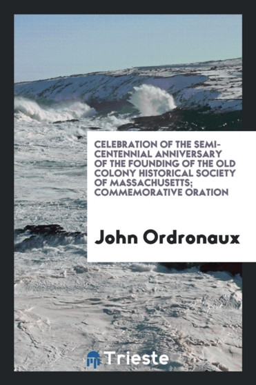 Celebration of the Semi-Centennial Anniversary of the Founding of the Old Colony Historical Society of Massachusetts; Commemorative Oration