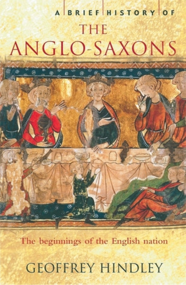 A Brief History of the Anglo-Saxons : The Beginnings of the English Nation