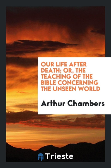 Our Life After Death; Or, the Teaching of the Bible Concerning the Unseen World