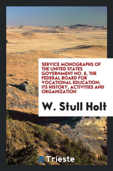 Service Monographs of the United States Government No. 6, the Federal Board for Vocational Education; Its History, Activities and Organization