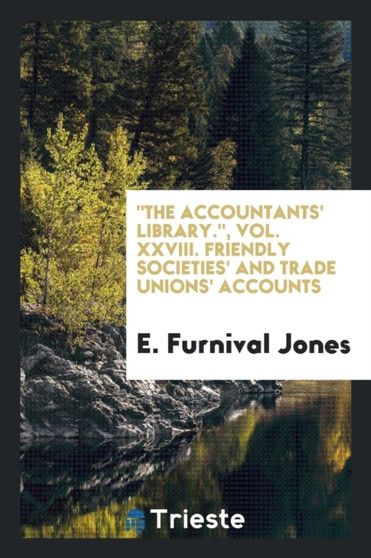 The Accountants' Library., Vol. XXVIII. Friendly Societies' and Trade Unions' Accounts