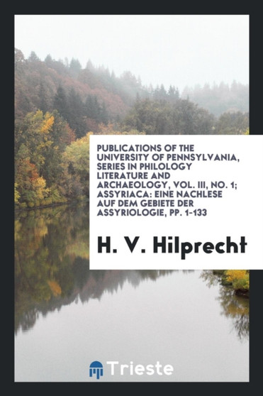 Publications of the University of Pennsylvania, Series in Philology Literature and Archaeology, Vol. III, No. 1; Assyriaca : Eine Nachlese Auf Dem Gebiete Der Assyriologie, Pp. 1-133
