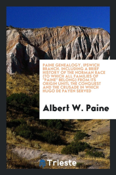 Paine Genealogy. Ipswich Branch. Including a Brief History of the Norman Race (to Which All Families of Paine Belong) from Its Origin Unitl the Conquest and the Crusade in Which Hugo de Payen Served