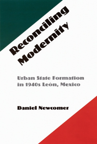 Reconciling Modernity : Urban State Formation in 1940s Leon, Mexico