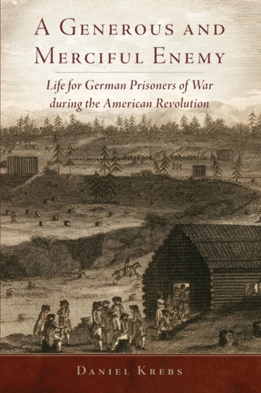 A Generous and Merciful Enemy : Life for German Prisoners of War during the American Revolution