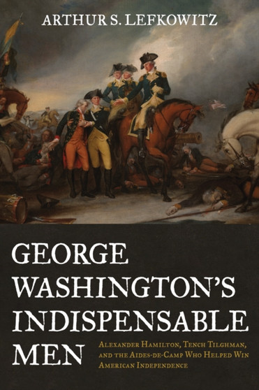 George Washington's Indispensable Men : Alexander Hamilton, Tench Tilghman, and the Aides-De-Camp Who Helped Win American Independence