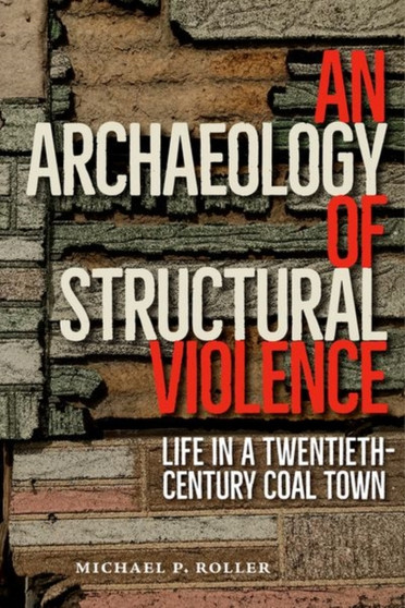 An Archaeology of Structural Violence : Life in a Twentieth-Century Coal Town