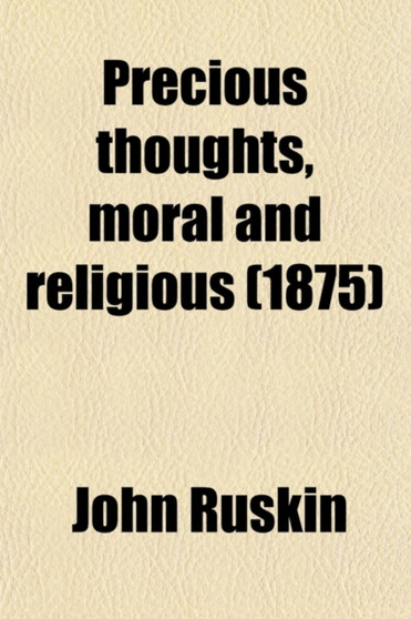 Precious Thoughts, Moral and Religious; Gathered from the Works of John Ruskin