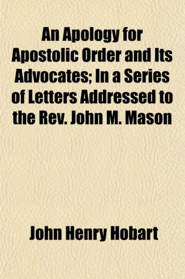 An Apology for Apostolic Order and Its Advocates (Volume 4); In a Series of Letters Addressed to the REV. John M. Mason