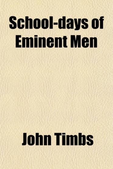 School-Days of Eminent Men; I. Sketches of the Progress of Education in England, from the Reign of King Alfred to That of Queen Victoria. II. Early Lives of Celebrated British Authors, Philosophers an