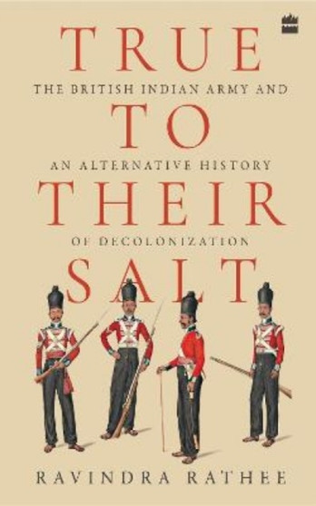 True To Their Salt : The British Indian Army and an Alternative History of Decolonization