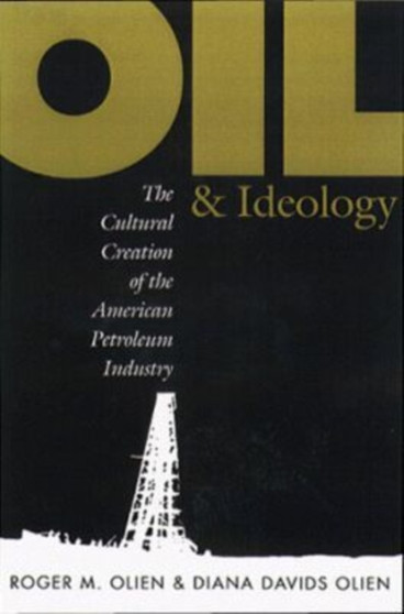 Oil and Ideology : The Cultural Creation of the American Petroleum Industry