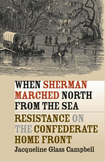 When Sherman Marched North from the Sea : Resistance on the Confederate Home Front