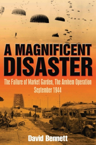 A Magnificent Disaster : The Failure of the Market Garden, the Arnhem Operation, September 1944